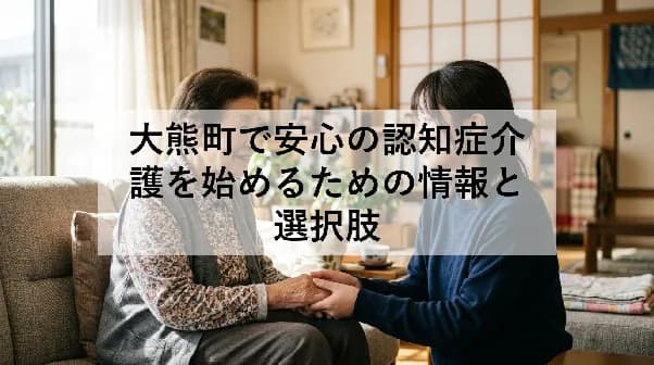 大熊町で安心の認知症介護を始めるための情報と選択肢